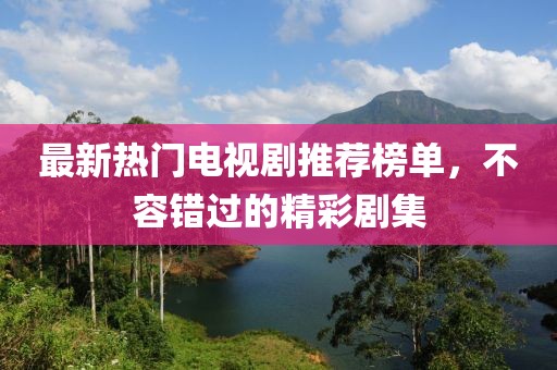 最新热门电视剧推荐榜单，不容错过的精彩剧集