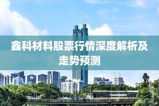 鑫科材料股票行情深度解析及走势预测