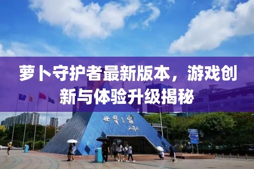 萝卜守护者最新版本，游戏创新与体验升级揭秘