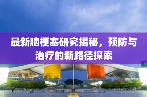 最新脑梗塞研究揭秘，预防与治疗的新路径探索