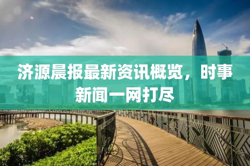 济源晨报最新资讯概览，时事新闻一网打尽