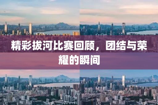 精彩拔河比赛回顾，团结与荣耀的瞬间
