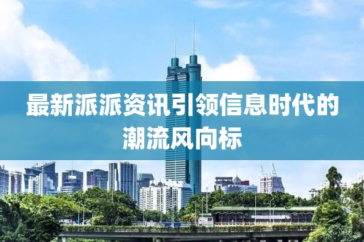 最新派派资讯引领信息时代的潮流风向标