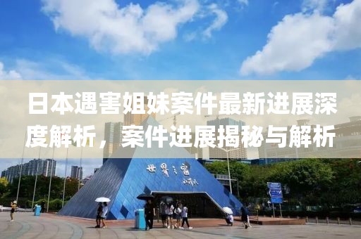 日本遇害姐妹案件最新进展深度解析，案件进展揭秘与解析
