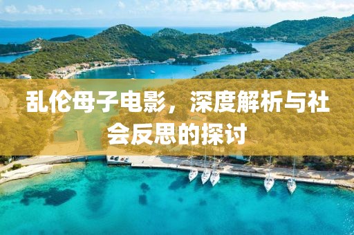 乱伦母子电影，深度解析与社会反思的探讨