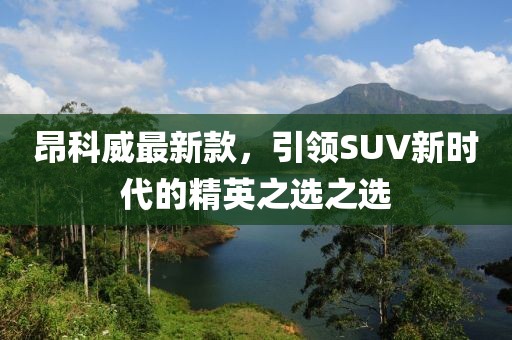 昂科威最新款，引领SUV新时代的精英之选之选