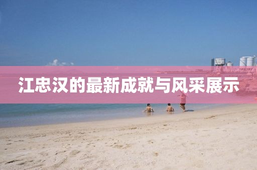 江忠汉的最新成就与风采展示