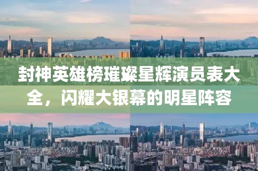 封神英雄榜璀璨星辉演员表大全，闪耀大银幕的明星阵容