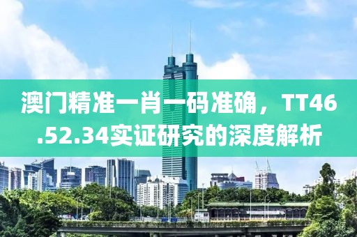 澳门精准一肖一码准确，TT46.52.34实证研究的深度解析
