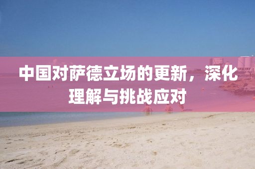 中国对萨德立场的更新，深化理解与挑战应对