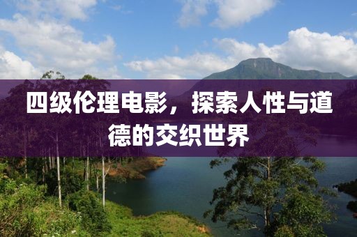 四级伦理电影，探索人性与道德的交织世界