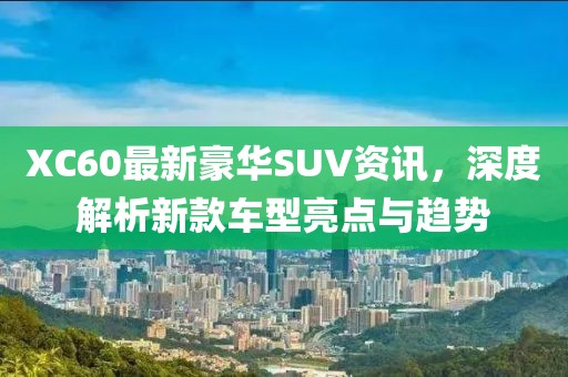XC60最新豪华SUV资讯，深度解析新款车型亮点与趋势