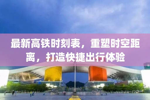 最新高铁时刻表，重塑时空距离，打造快捷出行体验