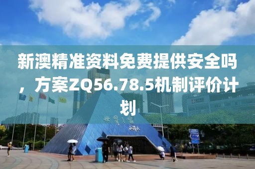 新澳精准资料免费提供安全吗，方案ZQ56.78.5机制评价计划