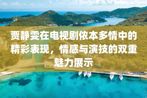 贾静雯在电视剧侬本多情中的精彩表现，情感与演技的双重魅力展示