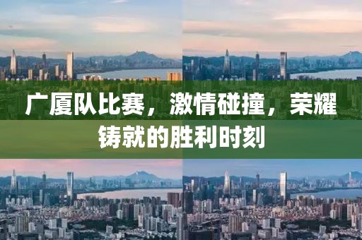 广厦队比赛，激情碰撞，荣耀铸就的胜利时刻