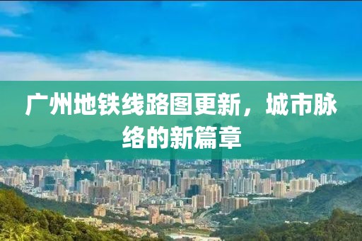 广州地铁线路图更新，城市脉络的新篇章