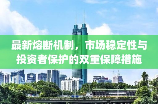 最新熔断机制，市场稳定性与投资者保护的双重保障措施
