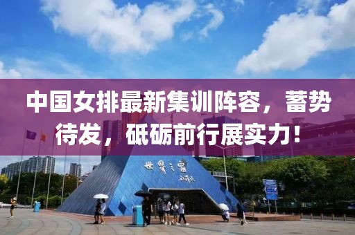 中国女排最新集训阵容，蓄势待发，砥砺前行展实力！