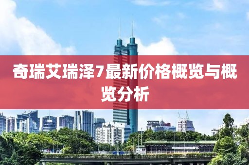 奇瑞艾瑞泽7最新价格概览与概览分析