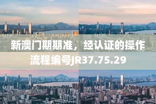 新澳门期期准，经认证的操作流程编号JR37.75.29