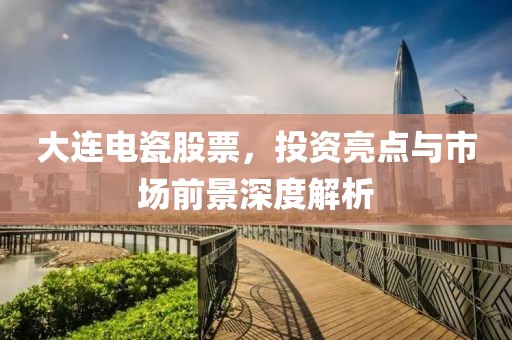 大连电瓷股票，投资亮点与市场前景深度解析