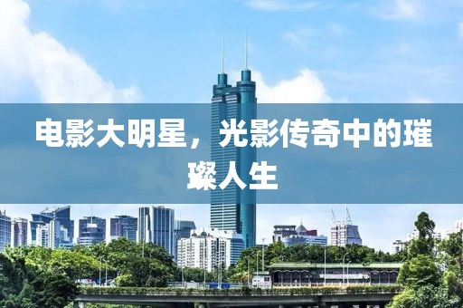 电影大明星，光影传奇中的璀璨人生