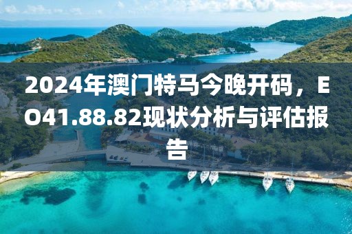 2024年澳门特马今晚开码，EO41.88.82现状分析与评估报告