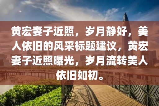 黄宏妻子近照，岁月静好，美人依旧的风采标题建议，黄宏妻子近照曝光，岁月流转美人依旧如初。