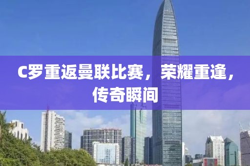 C罗重返曼联比赛，荣耀重逢，传奇瞬间
