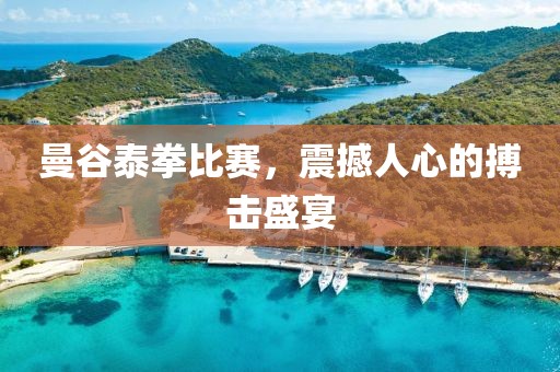 曼谷泰拳比赛，震撼人心的搏击盛宴
