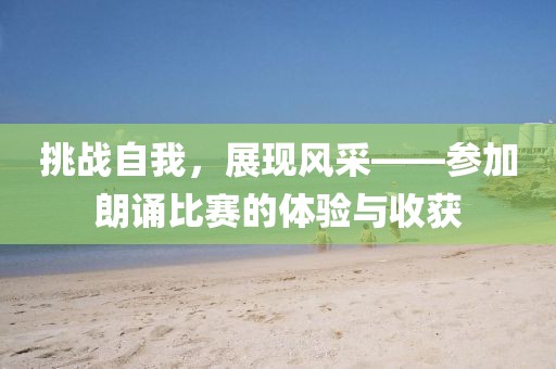 挑战自我，展现风采——参加朗诵比赛的体验与收获