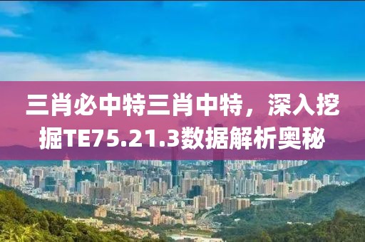 三肖必中特三肖中特，深入挖掘TE75.21.3数据解析奥秘
