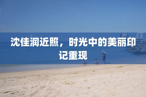 沈佳润近照，时光中的美丽印记重现