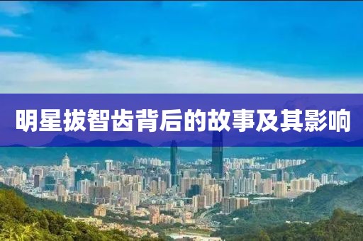 明星拔智齿背后的故事及其影响