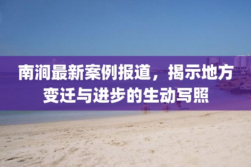 南涧最新案例报道，揭示地方变迁与进步的生动写照