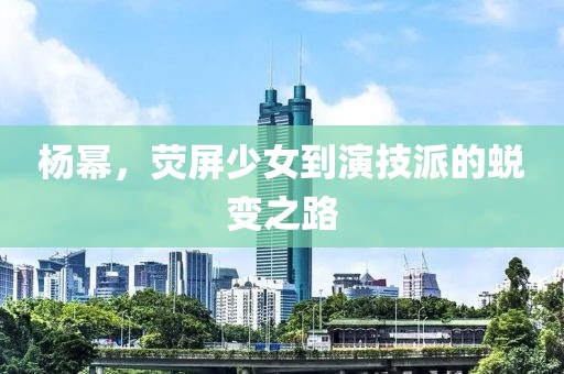 杨幂，荧屏少女到演技派的蜕变之路