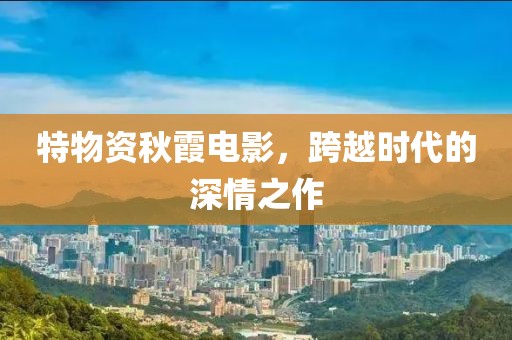 特物资秋霞电影，跨越时代的深情之作