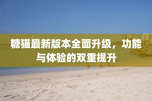 糖猫最新版本全面升级，功能与体验的双重提升