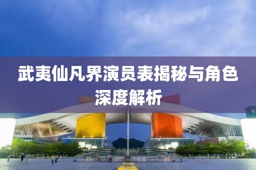 武夷仙凡界演员表揭秘与角色深度解析
