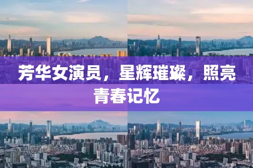 芳华女演员，星辉璀璨，照亮青春记忆