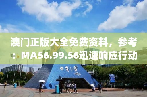 澳门正版大全免费资料，参考：MA56.99.56迅速响应行动