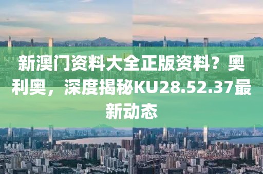 新澳门资料大全正版资料？奥利奥，深度揭秘KU28.52.37最新动态