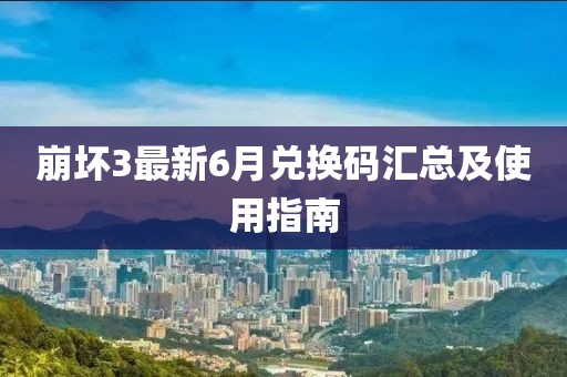 崩坏3最新6月兑换码汇总及使用指南
