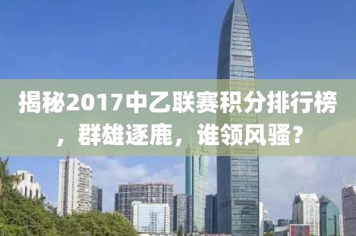 揭秘2017中乙联赛积分排行榜，群雄逐鹿，谁领风骚？