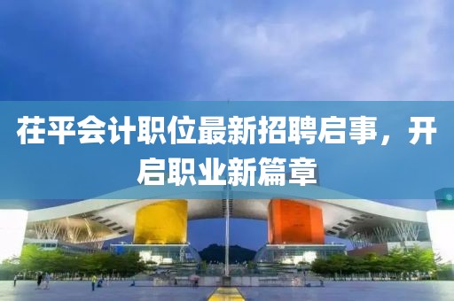 茌平会计职位最新招聘启事，开启职业新篇章