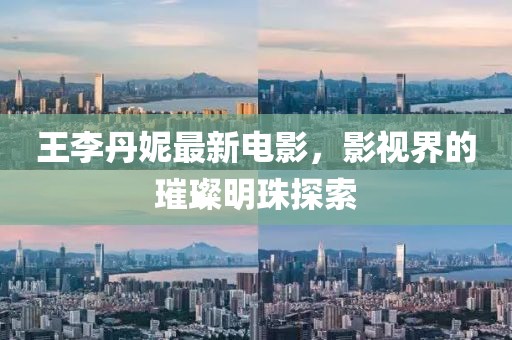 王李丹妮最新电影，影视界的璀璨明珠探索