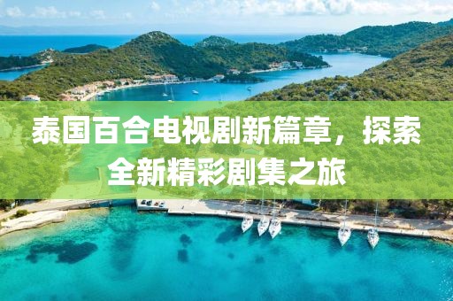 泰国百合电视剧新篇章，探索全新精彩剧集之旅