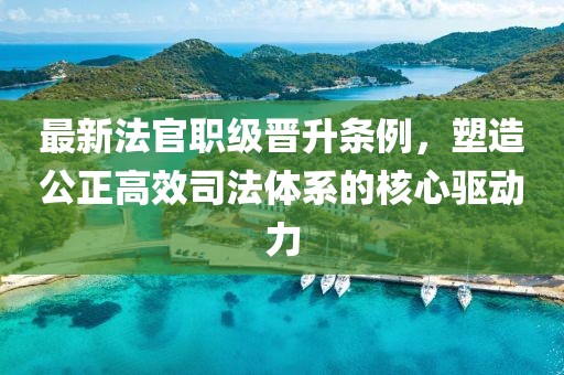 最新法官职级晋升条例，塑造公正高效司法体系的核心驱动力