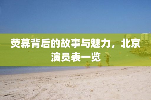 荧幕背后的故事与魅力，北京演员表一览
